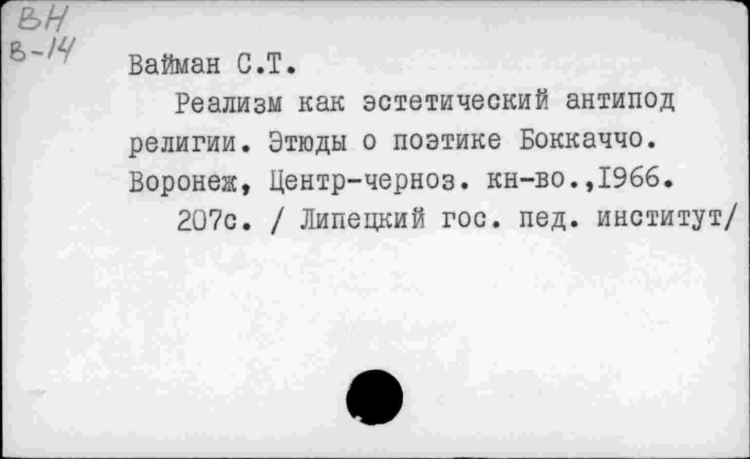 ﻿Вайман С.Т.
Реализм как эстетический антипод религии. Этюды о поэтике Боккаччо. Воронеж, Центр-черноз. кн-во.,1966.
207с. / Липецкий гос. пед. институт/